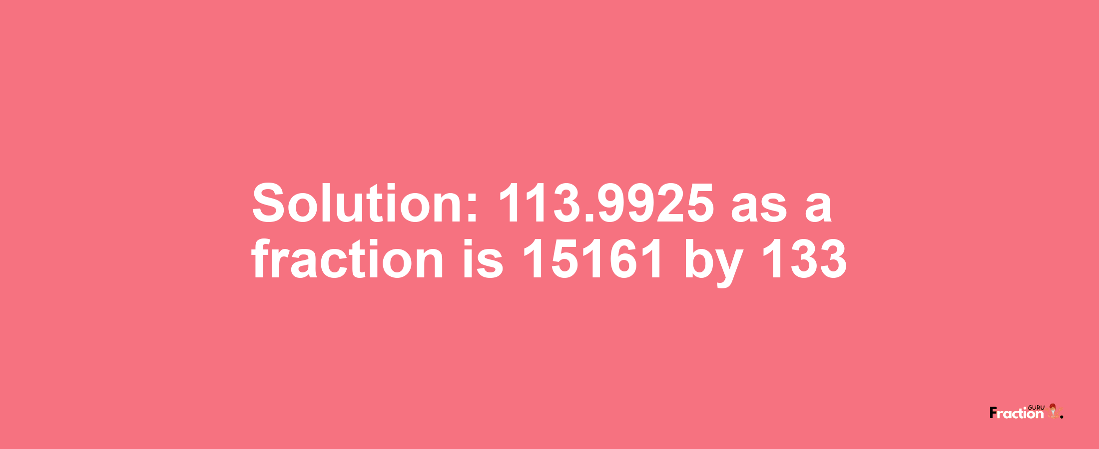 Solution:113.9925 as a fraction is 15161/133